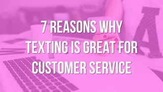7 reasons why
texting is great for
customer service
 