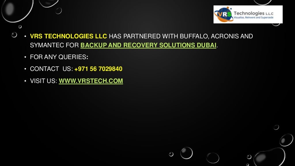 • VRS TECHNOLOGIES LLC HAS PARTNERED WITH BUFFALO, ACRONIS AND
SYMANTEC FOR BACKUP AND RECOVERY SOLUTIONS DUBAI.
• FOR ANY QUERIES:
• CONTACT US: +971 56 7029840
• VISIT US: WWW.VRSTECH.COM
 