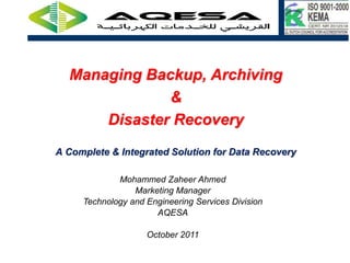 Managing Backup, Archiving
              &
      Disaster Recovery
A Complete & Integrated Solution for Data Recovery

             Mohammed Zaheer Ahmed
                 Marketing Manager
     Technology and Engineering Services Division
                      AQESA

                    October 2011
 