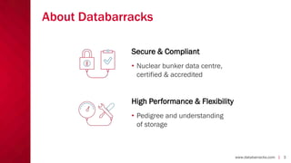 About Databarracks
Secure & Compliant
• Nuclear bunker data centre,
certified & accredited

High Performance & Flexibility
• Pedigree and understanding
of storage

www.databarracks.com | 3

 