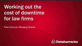 Working out the
cost of downtime
for law firms
Peter Groucutt, Managing Director
 