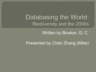 Databasing the World:Biodiversity and the 2000s Written by Bowker, G. C.  Presented by Chen Zhang (Mike) 