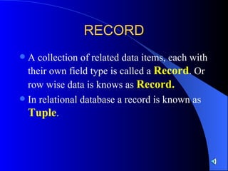 RECORD A collection of related data items, each with their own field type is called a  Record . Or row wise data is knows as  Record. In relational database a record is known as  Tuple . 