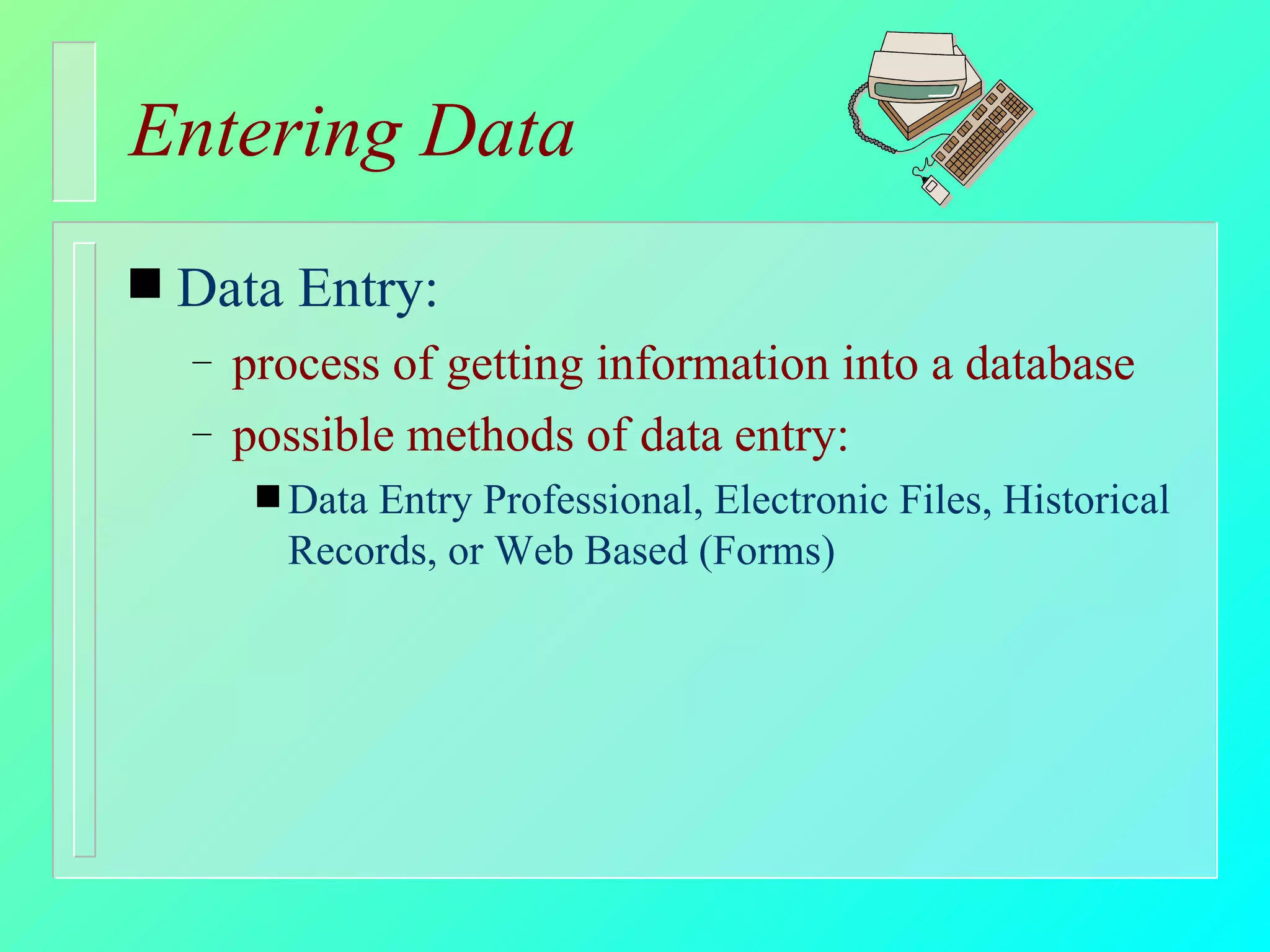 Entering Data Data Entry: process of getting information into a database possible methods of data entry: Data Entry Professional, Electronic Files, Historical Records, or Web Based (Forms) 