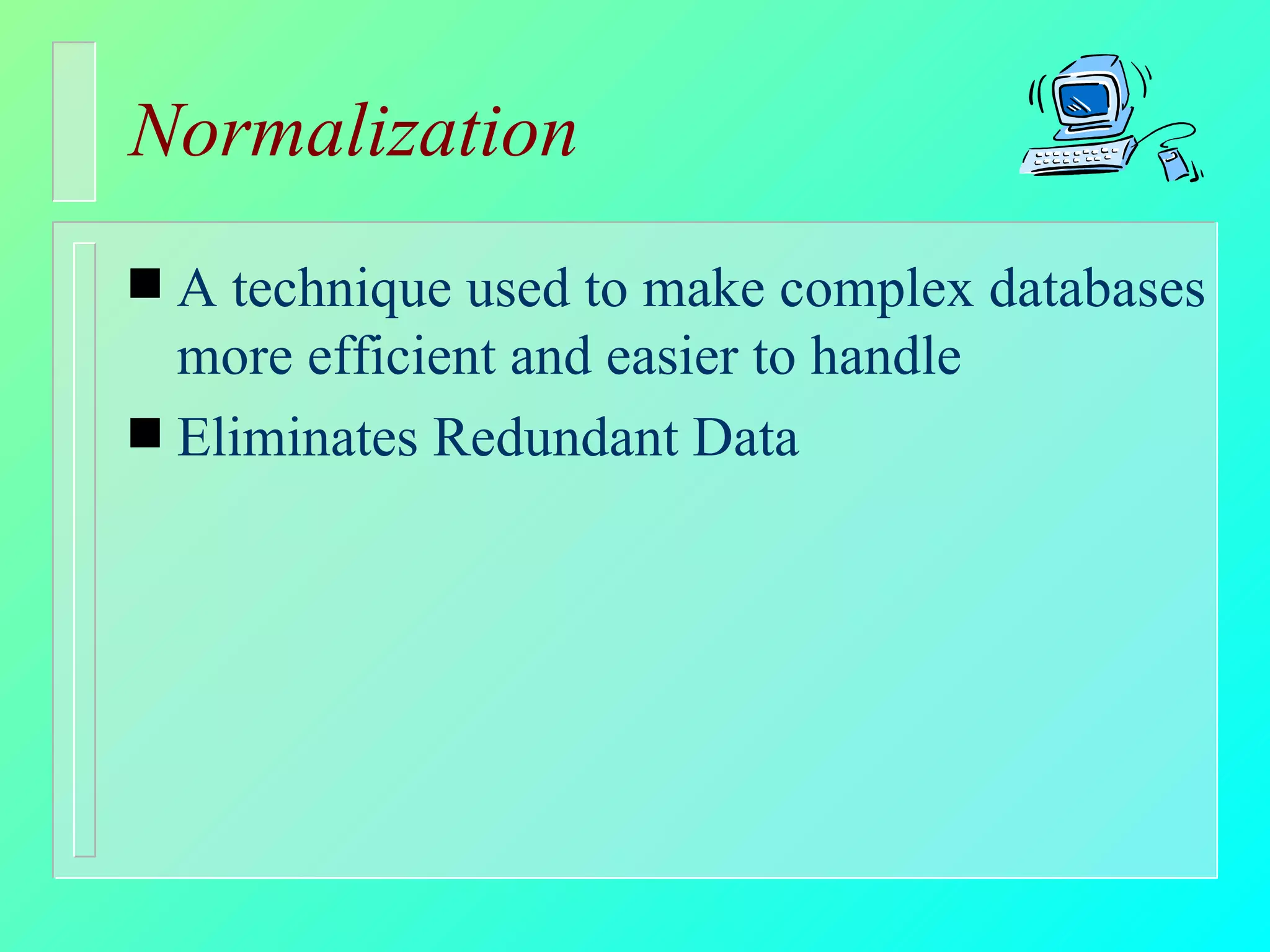 Normalization A technique used to make complex databases more efficient and easier to handle Eliminates Redundant Data 