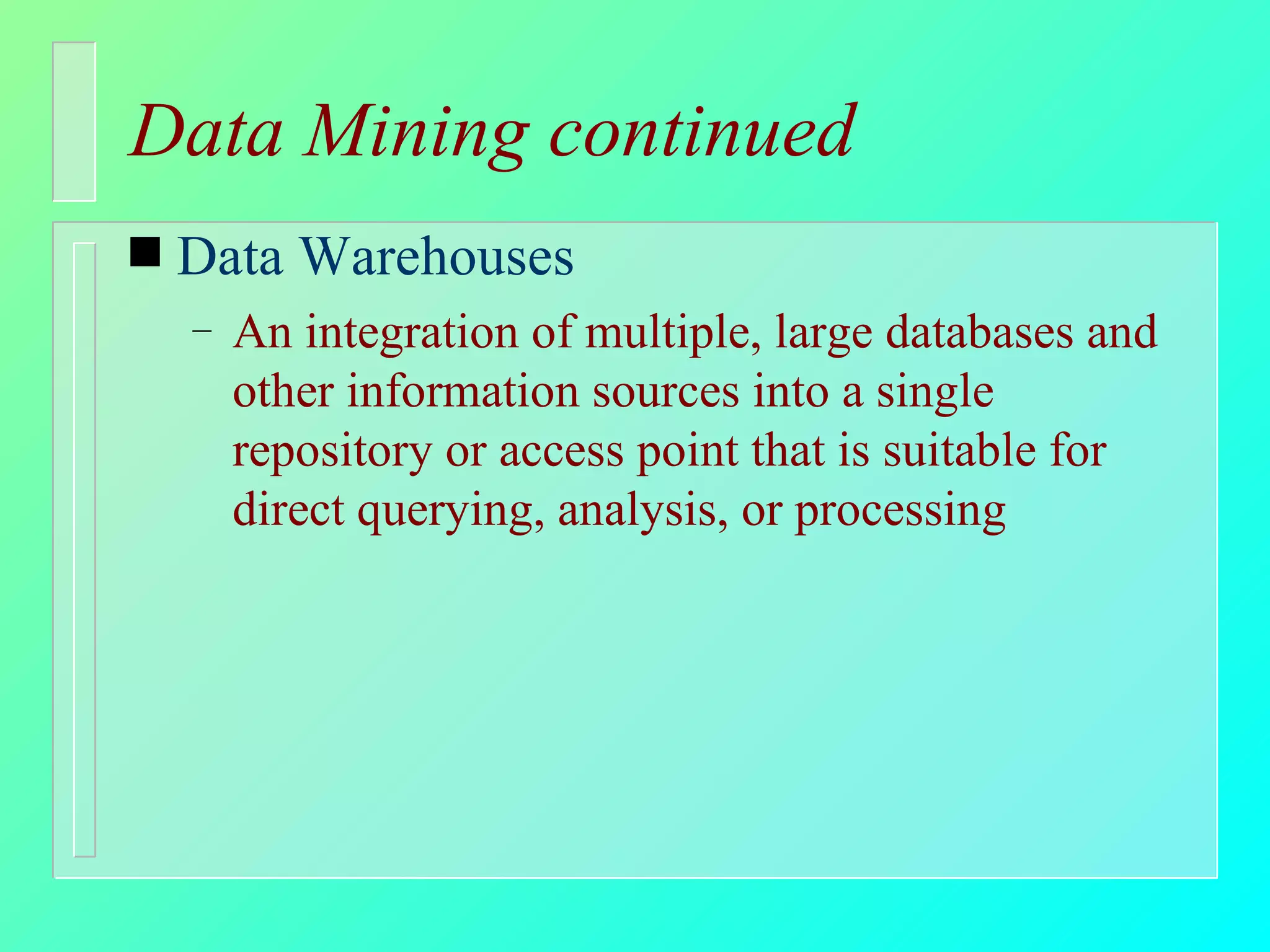 Data Mining continued Data Warehouses An integration of multiple, large databases and other information sources into a single repository or access point that is suitable for direct querying, analysis, or processing 