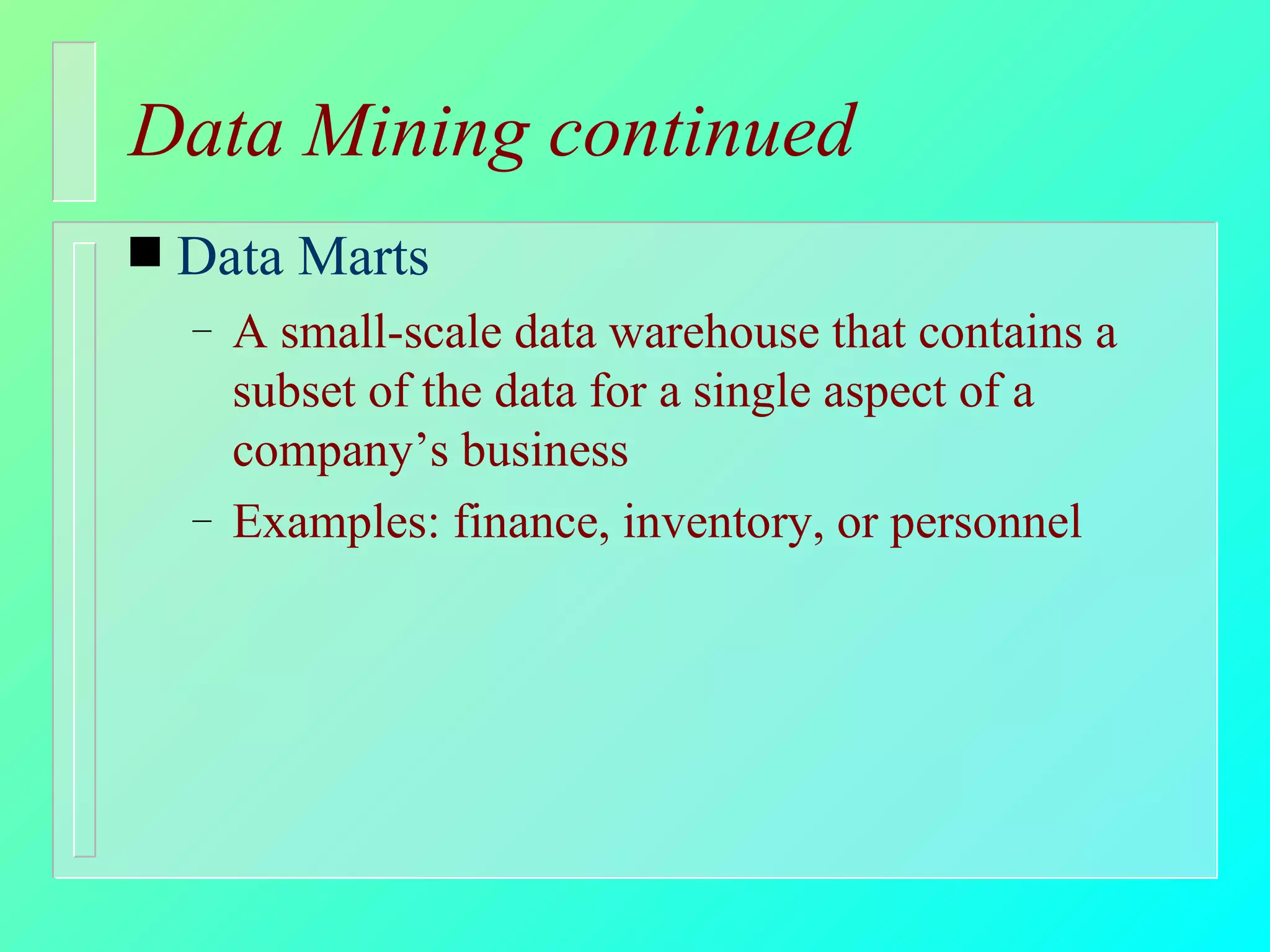 Data Mining continued Data Marts A small-scale data warehouse that contains a subset of the data for a single aspect of a company’s business Examples: finance, inventory, or personnel 