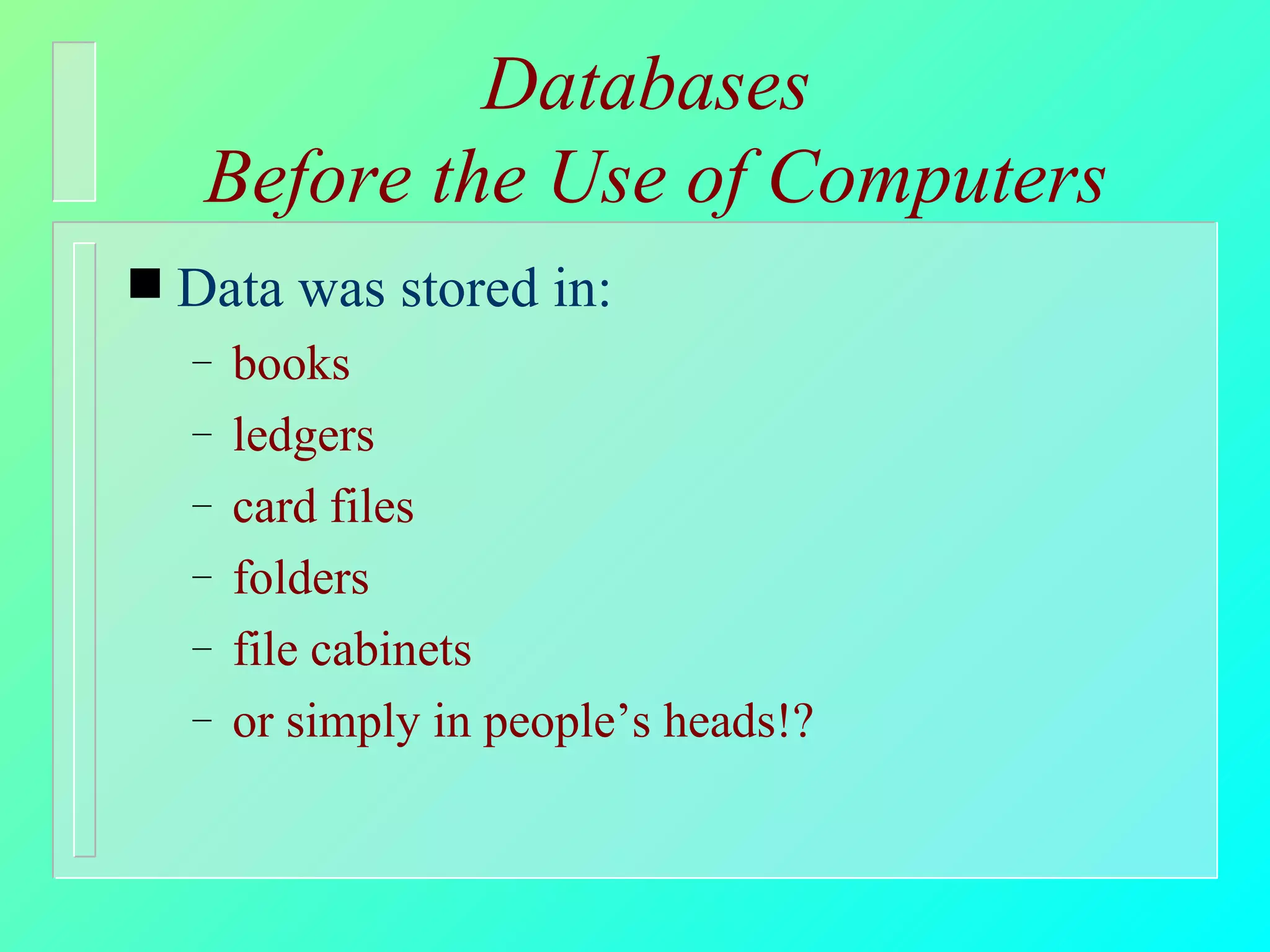 Databases  Before the Use of Computers Data was stored in: books ledgers card files folders file cabinets or simply in people’s heads!? 