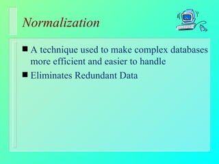 Normalization A technique used to make complex databases more efficient and easier to handle Eliminates Redundant Data 