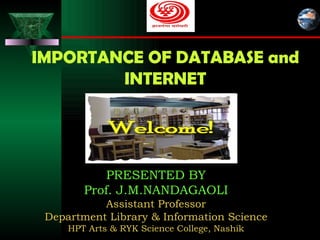 IMPORTANCE OF DATABASE and INTERNET PRESENTED BY Prof. J.M.NANDAGAOLI Assistant Professor Department Library & Information Science HPT Arts & RYK Science College, Nashik 