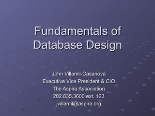 Fundamentals of
Database Design

    John Villamil-Casanova
 Executive Vice President & CIO
    The Aspira Association
     202.835.3600 ext. 123
      jvillamil@aspira.org
 