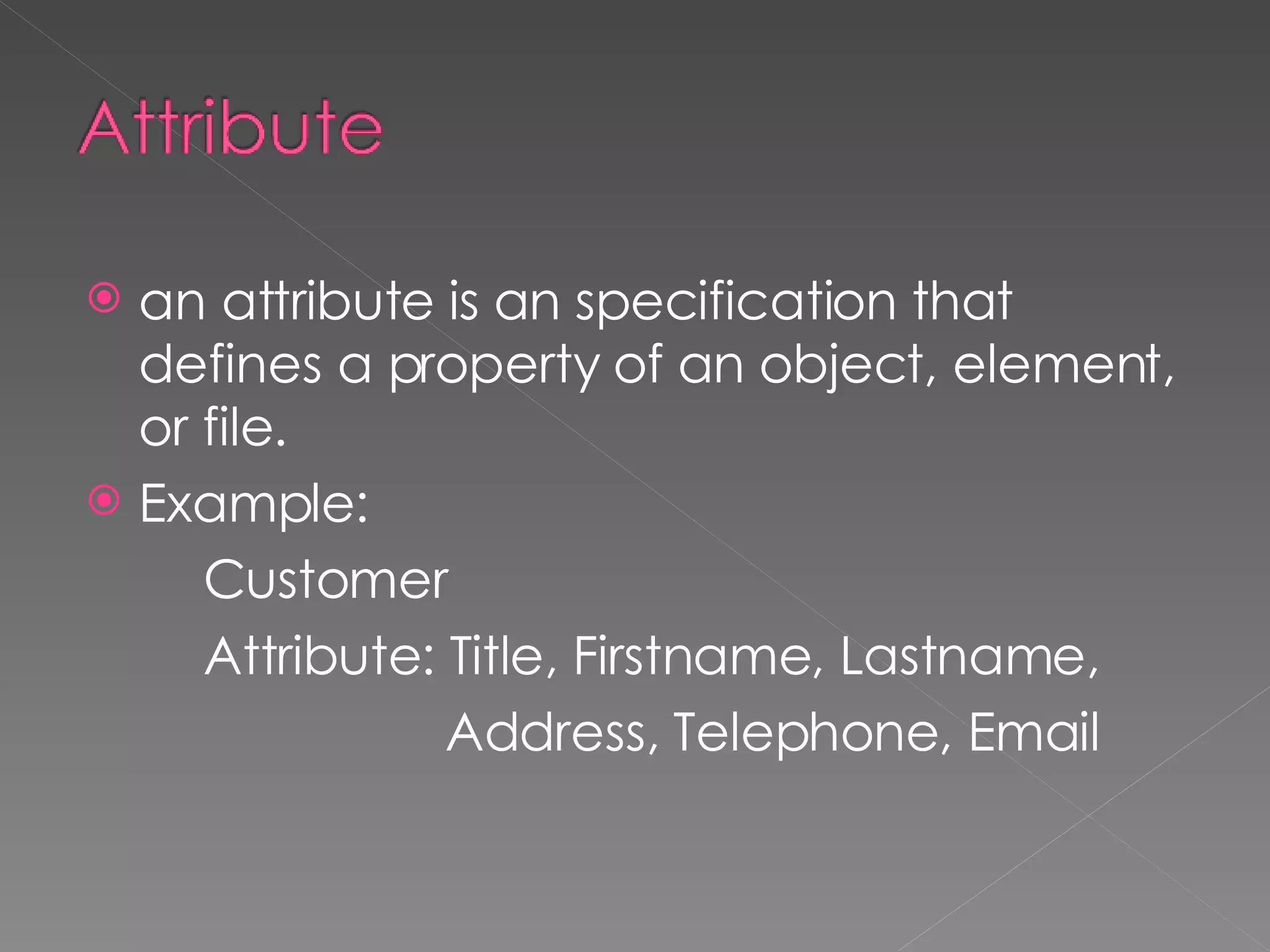 an attribute is an specification that defines a property of an object, element, or file. Example: Customer Attribute: Title, Firstname, Lastname,  Address, Telephone, Email 