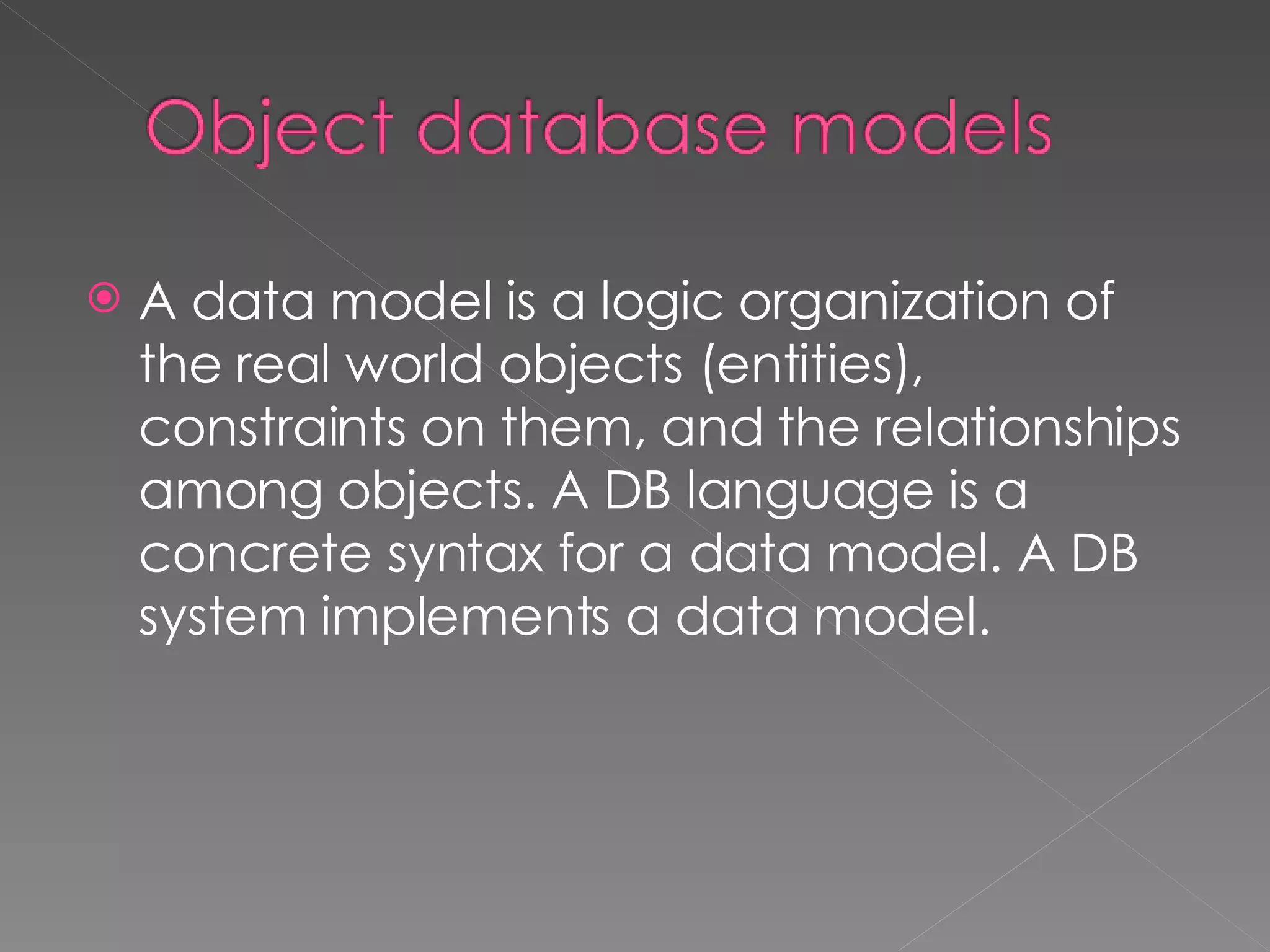 A data model is a logic organization of the real world objects (entities), constraints on them, and the relationships among objects. A DB language is a concrete syntax for a data model. A DB system implements a data model. 