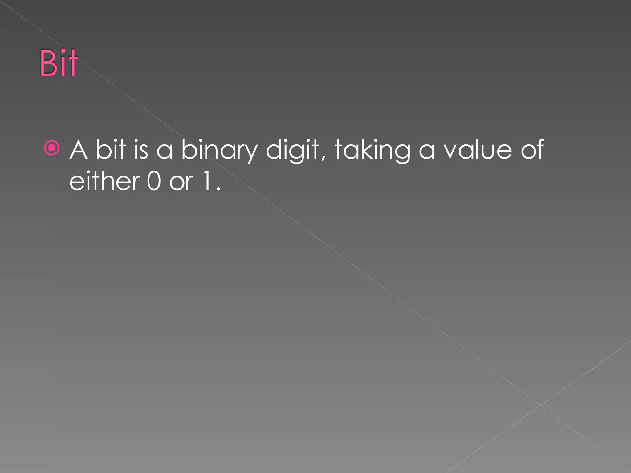 A bit is a binary digit, taking a value of either 0 or 1. 