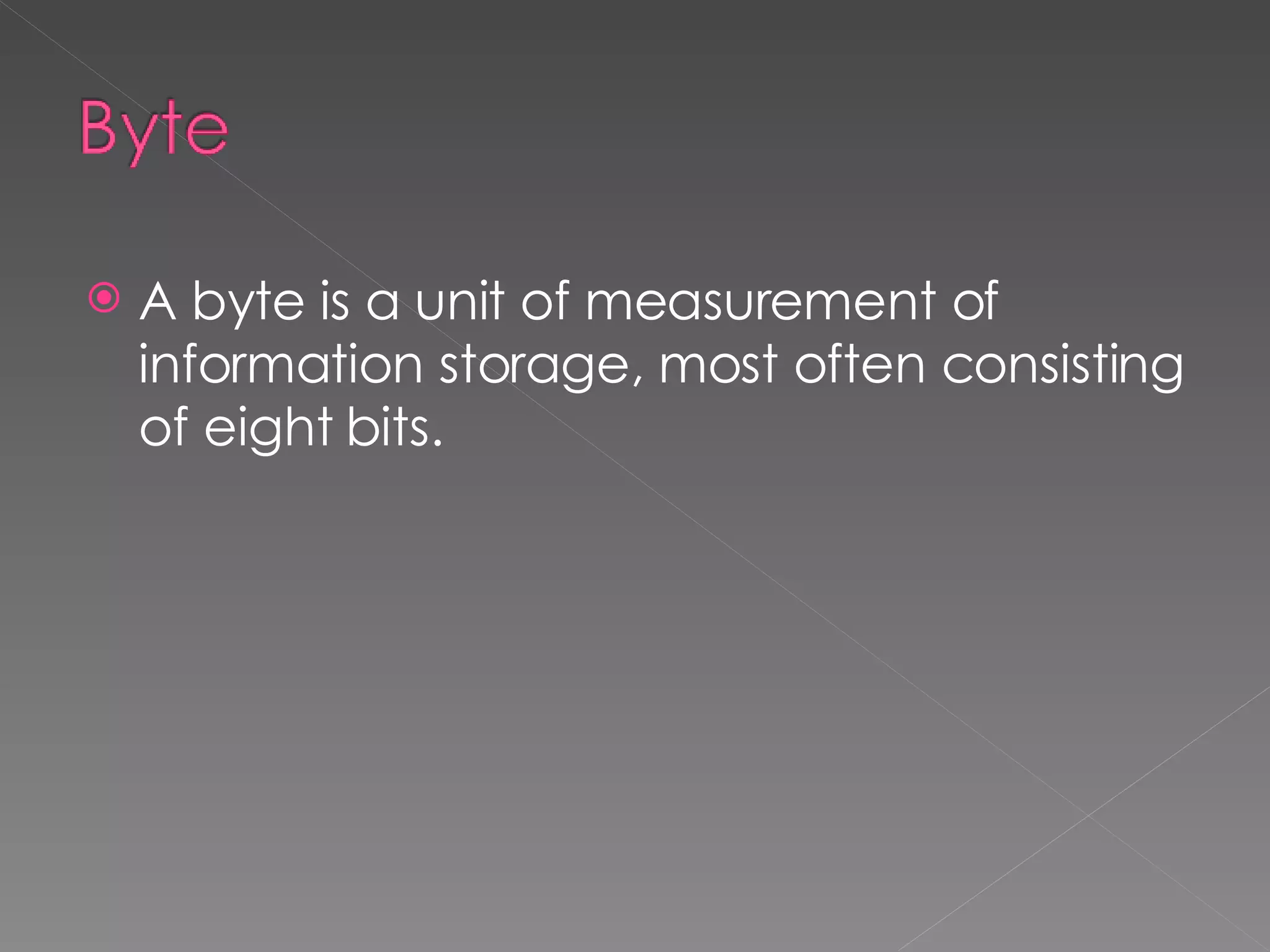 A byte is a unit of measurement of information storage, most often consisting of eight bits. 
