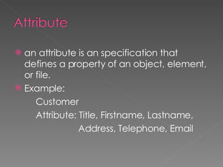 an attribute is an specification that defines a property of an object, element, or file. Example: Customer Attribute: Title, Firstname, Lastname,  Address, Telephone, Email 