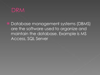 Database management systems (DBMS) are the software used to organize and maintain the database. Example is MS Access, SQL Server 