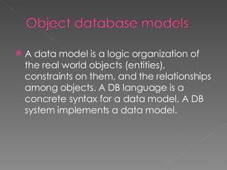 A data model is a logic organization of the real world objects (entities), constraints on them, and the relationships among objects. A DB language is a concrete syntax for a data model. A DB system implements a data model. 