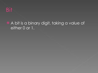 A bit is a binary digit, taking a value of either 0 or 1. 