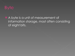 A byte is a unit of measurement of information storage, most often consisting of eight bits. 