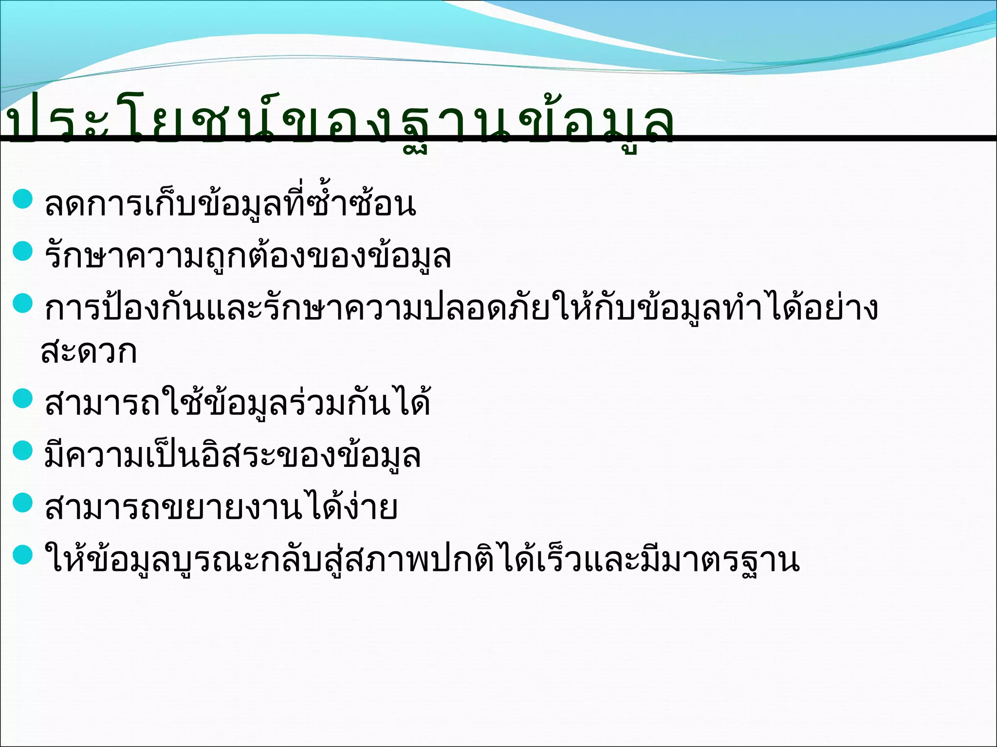 ประโยชน์ข องฐานข้อ มูล
ลดการเก็บข้อมูลที่ซำ้าซ้อน
รักษาความถูกต้องของข้อมูล
การป้องกันและรักษาความปลอดภัยให้กับข้อมูลทำาได้อย่าง
 สะดวก
สามารถใช้ข้อมูลร่วมกันได้
มีความเป็นอิสระของข้อมูล
สามารถขยายงานได้ง่าย
ให้ข้อมูลบูรณะกลับสู่สภาพปกติได้เร็วและมีมาตรฐาน
 