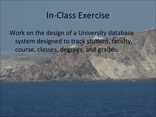 In-Class Exercise
Work on the design of a University database
 system designed to track student, faculty,
 course, classes, degrees, and grades.
 