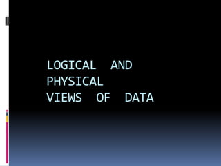 LOGICAL AND
PHYSICAL
VIEWS OF DATA
 