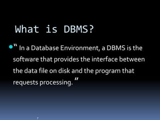 What is DBMS?
“ In a Database Environment, a DBMS is the
 software that provides the interface between
 the data file on disk and the program that
 requests processing. ”



         7
 