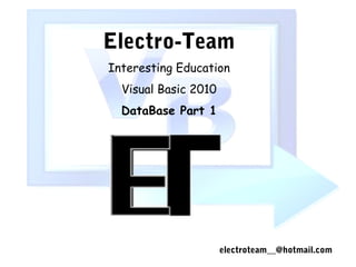 electroteam__@hotmail.com
Electro-Team
Interesting Education
Visual Basic 2010
DataBase Part 1
 