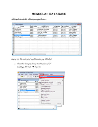 MENGOLAH DATABASE
Inilah tampilan ketika Anda telah selesai menginputkan data :

Langsung saja kita memulai untuk mengolah database yang telah dibuat.
1. Menampilkan Data yang Namanya diawali dengan huruf “D”
Langkahnya, Klik Table  Properties

 