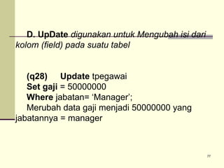 D. UpDate digunakan untuk Mengubah isi dari
kolom (field) pada suatu tabel
(q28) Update tpegawai
Set gaji = 50000000
Where jabatan= ‘Manager’;
Merubah data gaji menjadi 50000000 yang
jabatannya = manager

77

 