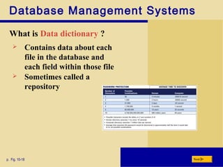 Database Management Systems
What is Data dictionary ?
p. Fig. 10-18 Next
 Contains data about each
file in the database and
each field within those file
 Sometimes called a
repository
 