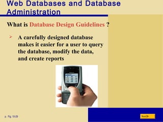 Web Databases and Database
Administration
What is Database Design Guidelines ?
p. Fig. 10-29 Next
 A carefully designed database
makes it easier for a user to query
the database, modify the data,
and create reports
 