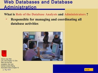 Web Databases and Database
Administration
What is Role of the Database Analysts and Administrators ?
p. Fig. 10-31 Next
 Responsible for managing and coordinating all
database activities
Click to view Web
Link, click Chapter 10, Click
Web Link from left
navigation, then click
Internet Content Rating
Association below Chapter 10
 