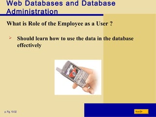 Web Databases and Database
Administration
What is Role of the Employee as a User ?
p. Fig. 10-32 Next
 Should learn how to use the data in the database
effectively
 