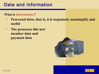 Data and Information
What is Information ?
p. Fig. 10-3 Next
 Processed data; that is, it is organized, meaningful, and
useful
 The processes this new
member data and
payment data
 