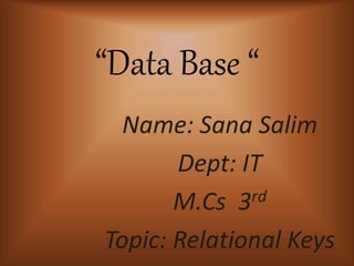 Data Base 
Name: Sana Salim
Dept: IT
M.Cs 3rd
Topic: Relational Keys
 