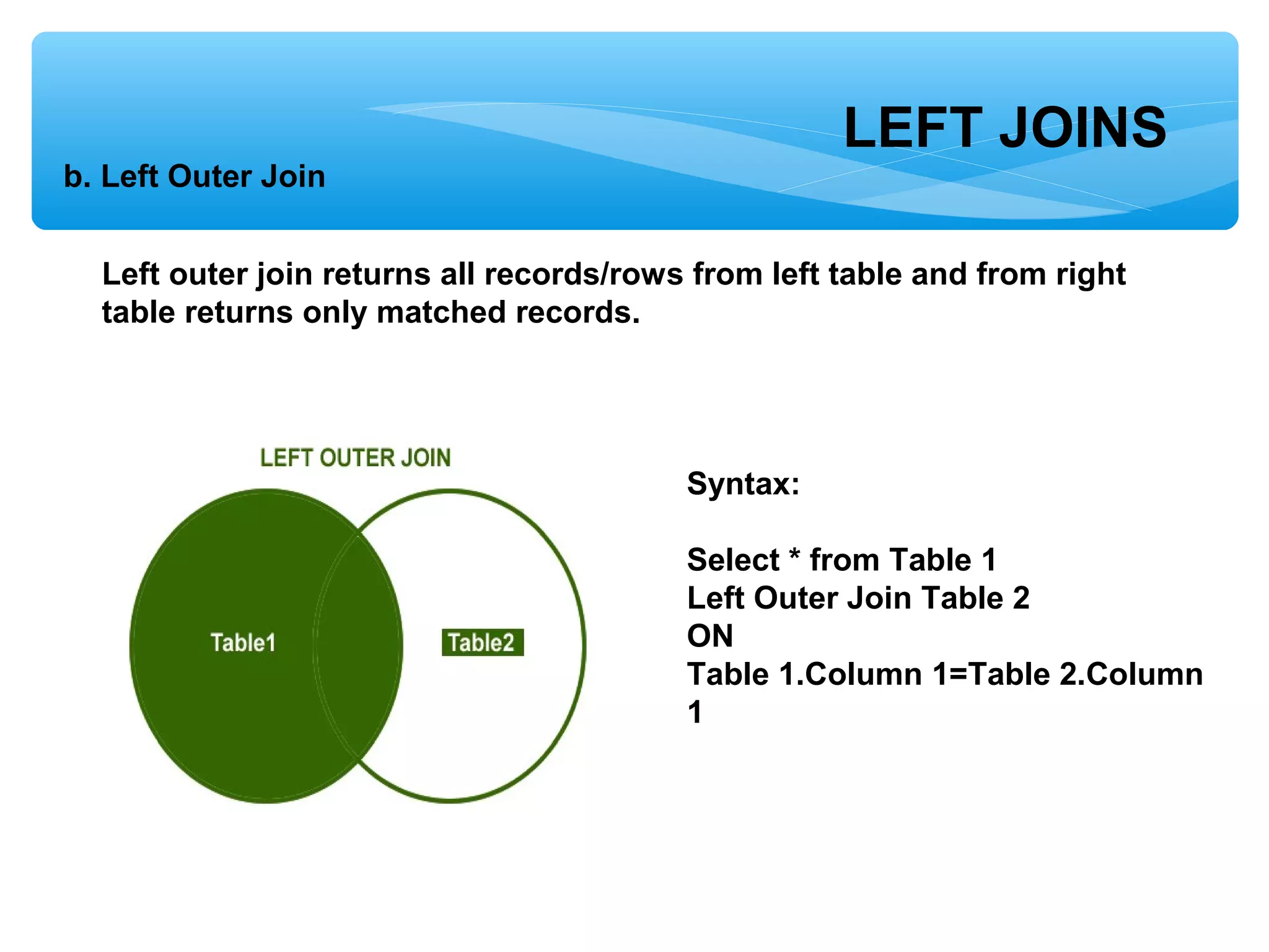 LEFT JOINS
b. Left Outer Join
Left outer join returns all records/rows from left table and from right
table returns only matched records.
Syntax:
Select * from Table 1
Left Outer Join Table 2
ON
Table 1.Column 1=Table 2.Column
1
 