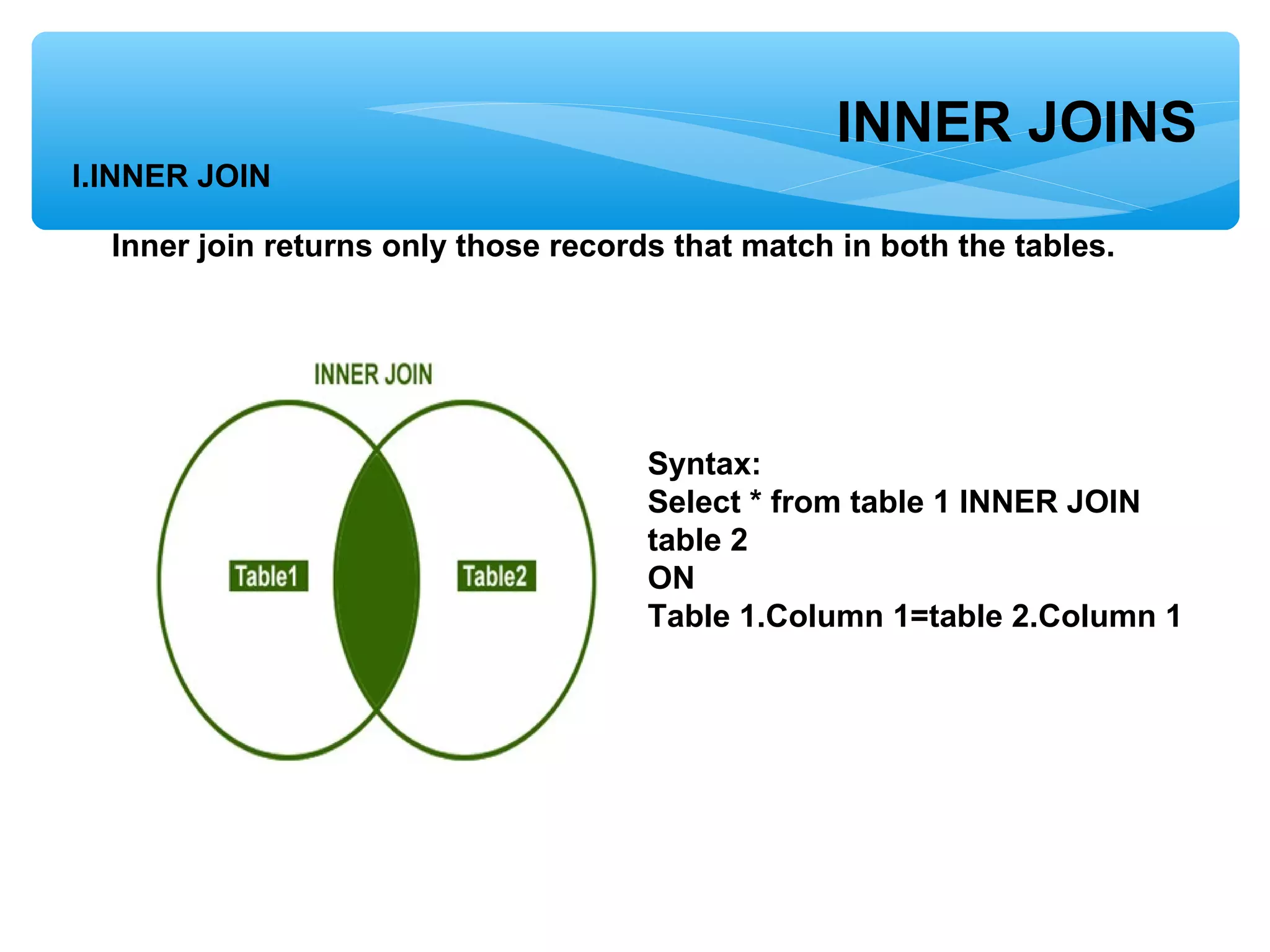 INNER JOINS
I.INNER JOIN
Inner join returns only those records that match in both the tables.
Syntax:
Select * from table 1 INNER JOIN
table 2
ON
Table 1.Column 1=table 2.Column 1
 