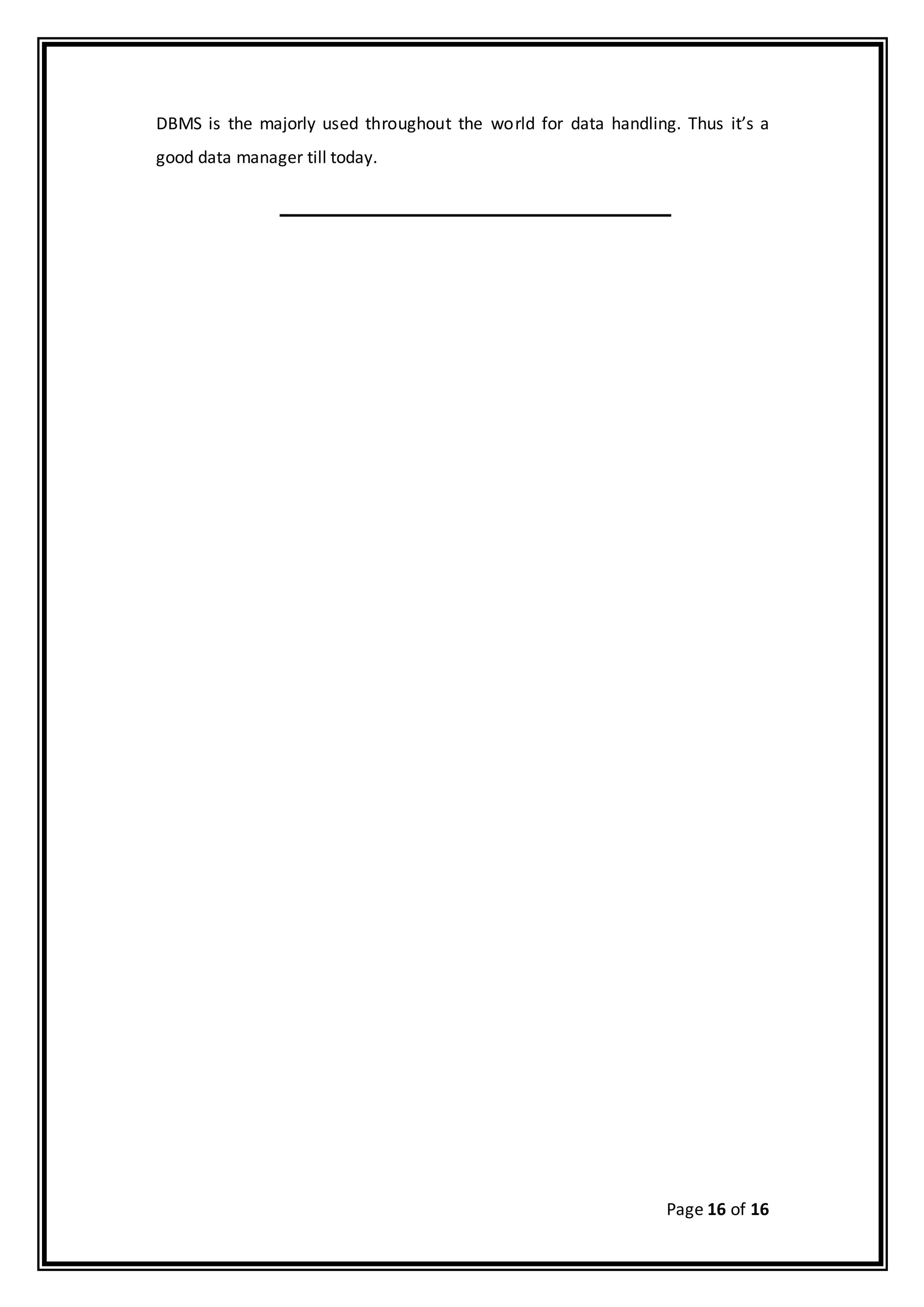 Page 16 of 16
DBMS is the majorly used throughout the world for data handling. Thus it’s a
good data manager till today.
 