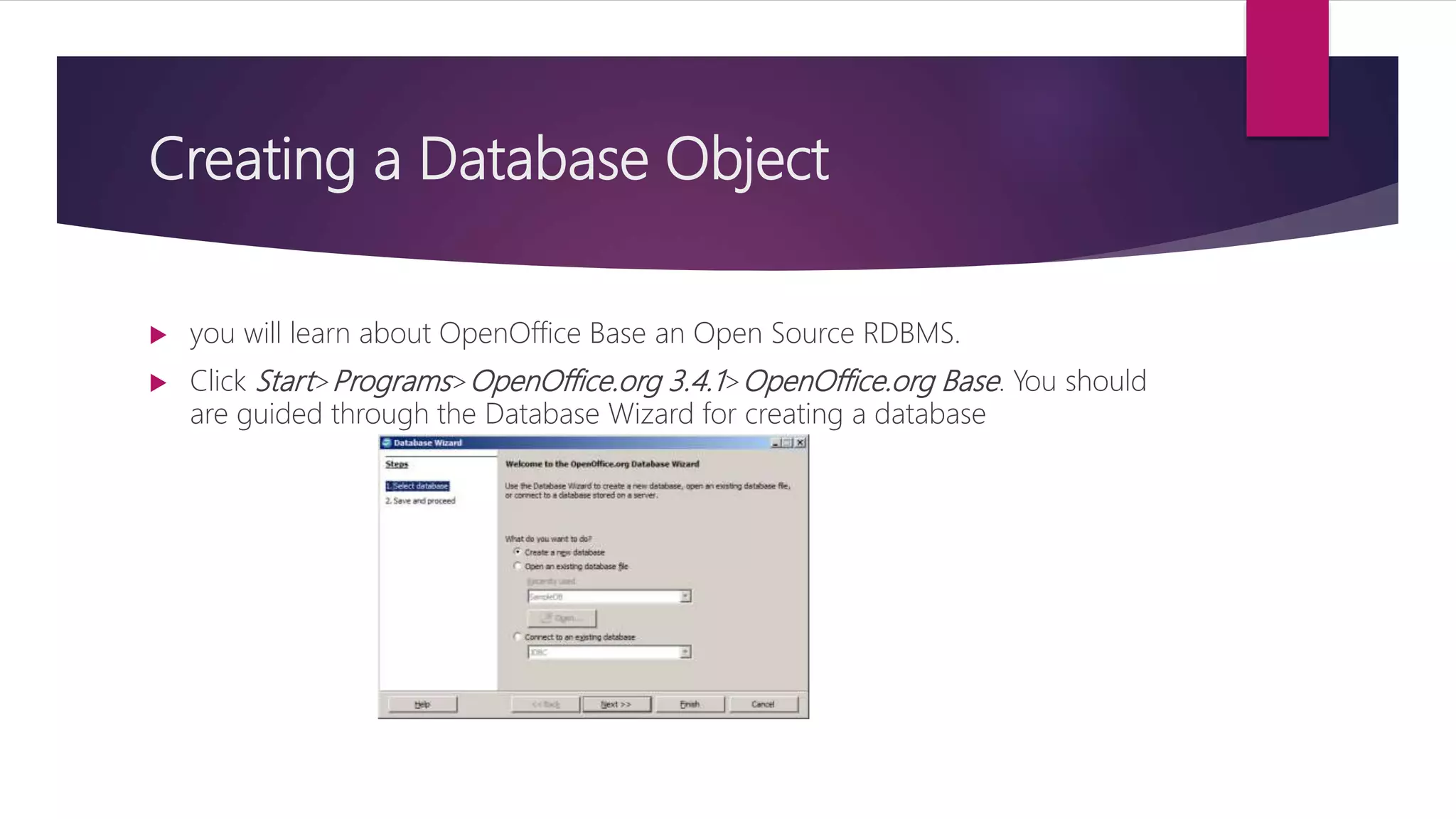 Creating a Database Object
 you will learn about OpenOffice Base an Open Source RDBMS.
 Click Start>Programs>OpenOffice.org 3.4.1>OpenOffice.org Base. You should
are guided through the Database Wizard for creating a database
 