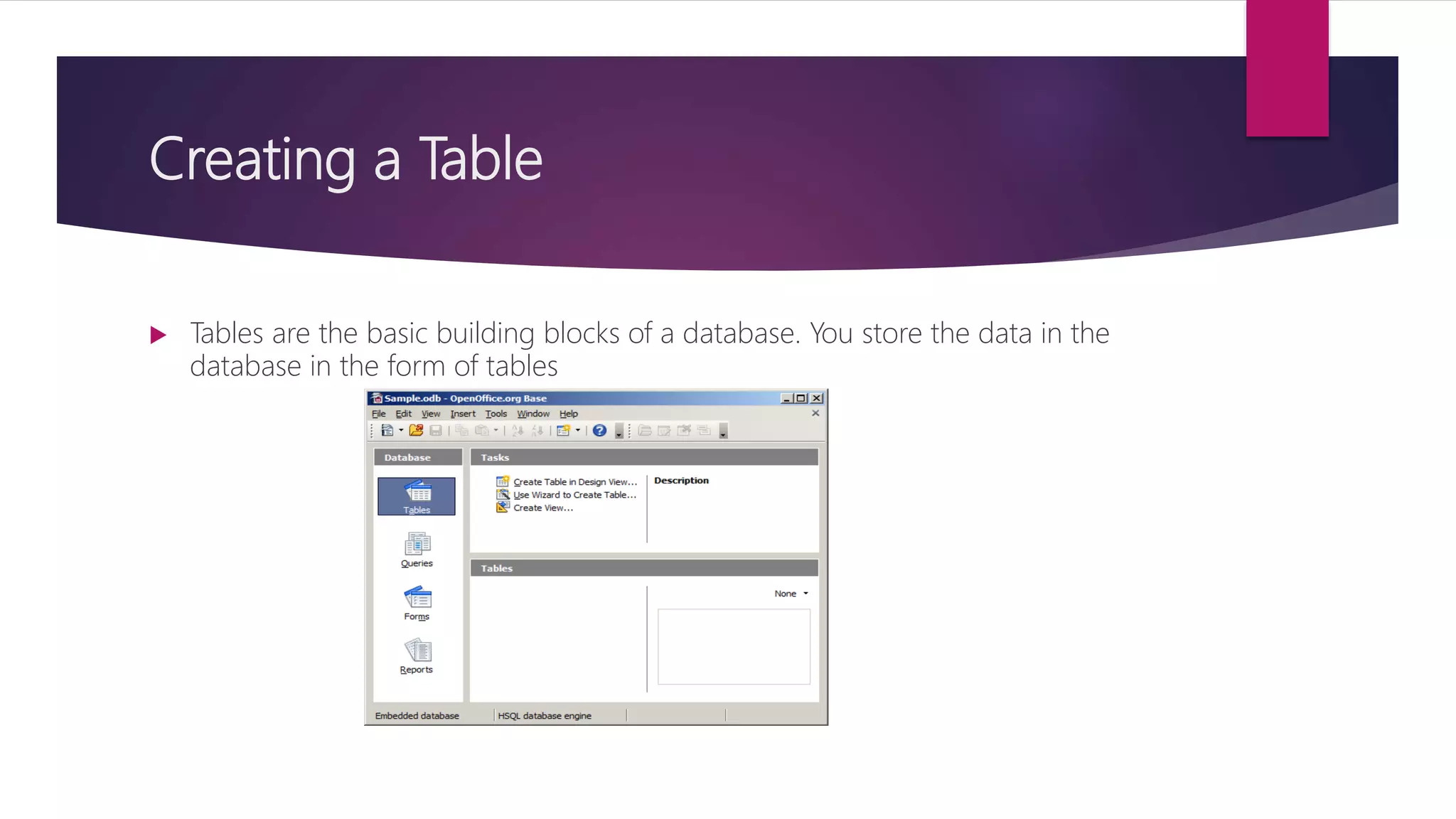 Creating a Table
 Tables are the basic building blocks of a database. You store the data in the
database in the form of tables
 