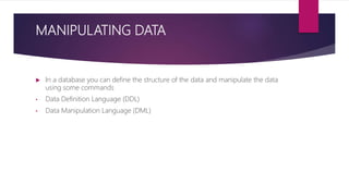 MANIPULATING DATA
 In a database you can define the structure of the data and manipulate the data
using some commands
• Data Definition Language (DDL)
• Data Manipulation Language (DML)
 