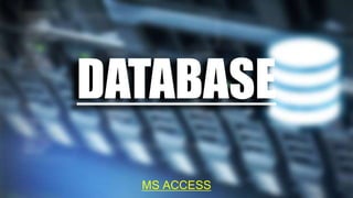 DATABASE
MS ACCESS
 
