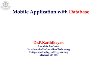 Mobile Application with Database
Dr.P.Karthikeyan
Associate Professor
Department of Information Technology
Thiagarajar College of Engineering
Madurai 625 015
 