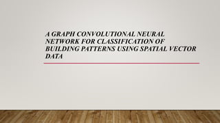 A GRAPH CONVOLUTIONAL NEURAL
NETWORK FOR CLASSIFICATION OF
BUILDING PATTERNS USING SPATIAL VECTOR
DATA
 