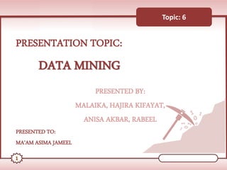 1
Topic: 6
PRESENTATION TOPIC:
DATA MINING
PRESENTED BY:
MALAIKA, HAJIRA KIFAYAT,
ANISA AKBAR, RABEEL
PRESENTED TO:
MA’AM ASIMA JAMEEL
 