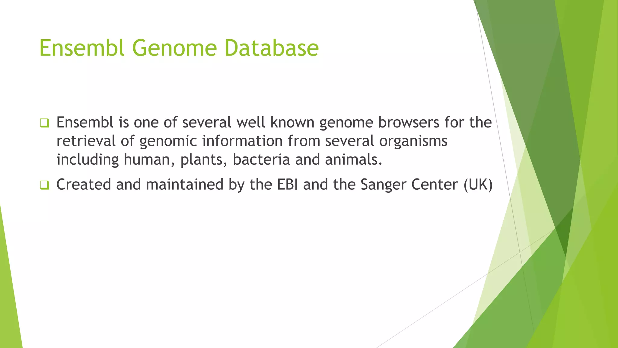 Ensembl Genome Database
 Ensembl is one of several well known genome browsers for the
retrieval of genomic information from several organisms
including human, plants, bacteria and animals.
 Created and maintained by the EBI and the Sanger Center (UK)
 