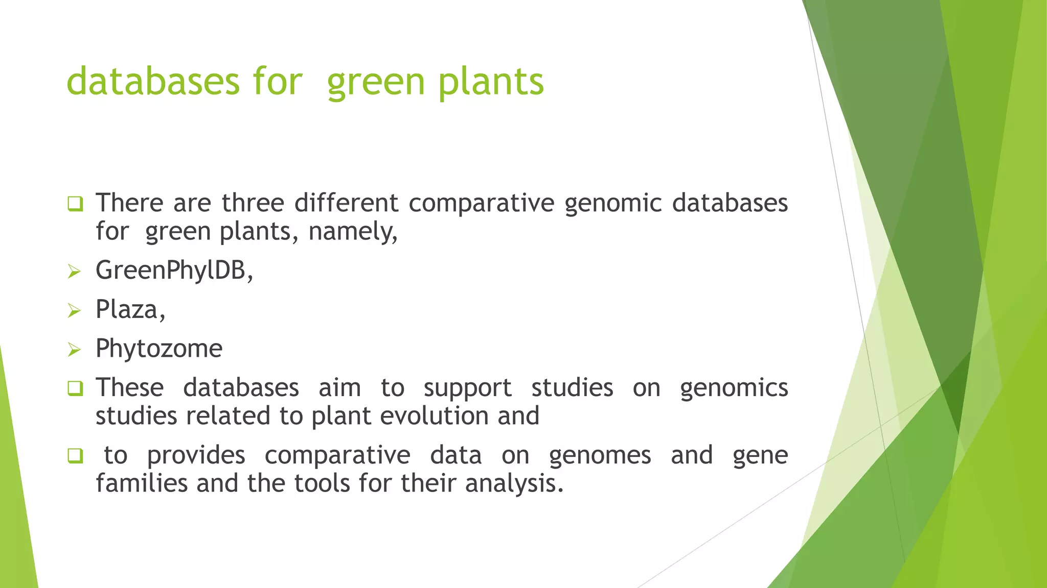 databases for green plants
 There are three different comparative genomic databases
for green plants, namely,
 GreenPhylDB,
 Plaza,
 Phytozome
 These databases aim to support studies on genomics
studies related to plant evolution and
 to provides comparative data on genomes and gene
families and the tools for their analysis.
 