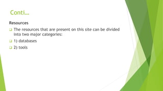 Conti…
Resources
 The resources that are present on this site can be divided
into two major categories:
 1) databases
 2) tools
 